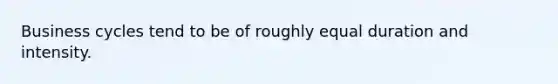 Business cycles tend to be of roughly equal duration and intensity.