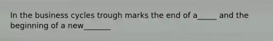 In the business cycles trough marks the end of a_____ and the beginning of a new_______