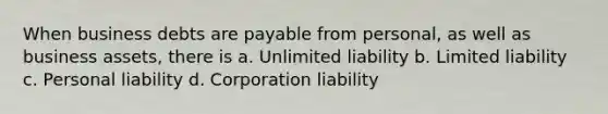 When business debts are payable from personal, as well as business assets, there is a. Unlimited liability b. Limited liability c. Personal liability d. Corporation liability