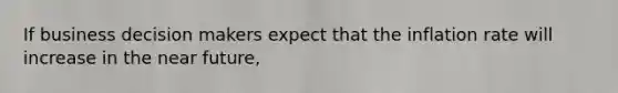 If business decision makers expect that the inflation rate will increase in <a href='https://www.questionai.com/knowledge/k3kaQH73w3-the-near-future' class='anchor-knowledge'>the near future</a>,