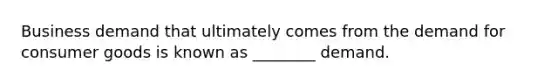 Business demand that ultimately comes from the demand for consumer goods is known as ________ demand.