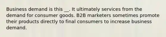 Business demand is this __. It ultimately services from the demand for consumer goods. B2B marketers sometimes promote their products directly to final consumers to increase business demand.