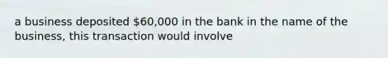 a business deposited 60,000 in the bank in the name of the business, this transaction would involve