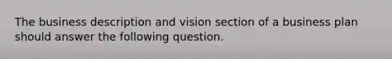 The business description and vision section of a business plan should answer the following question.