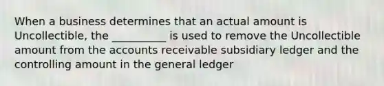 When a business determines that an actual amount is Uncollectible, the __________ is used to remove the Uncollectible amount from the accounts receivable subsidiary ledger and the controlling amount in the general ledger