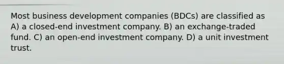 Most business development companies (BDCs) are classified as A) a closed-end investment company. B) an exchange-traded fund. C) an open-end investment company. D) a unit investment trust.