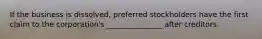 If the business is dissolved, preferred stockholders have the first claim to the corporation's _______________ after creditors.