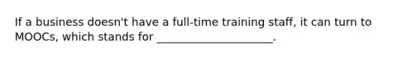 If a business doesn't have a full-time training staff, it can turn to MOOCs, which stands for _____________________.