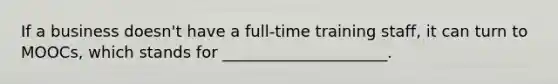 If a business​ doesn't have a​ full-time training​ staff, it can turn to​ MOOCs, which stands for​ _____________________.