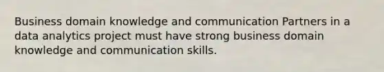 Business domain knowledge and communication Partners in a data analytics project must have strong business domain knowledge and communication skills.