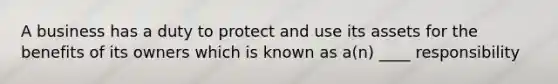 A business has a duty to protect and use its assets for the benefits of its owners which is known as a(n) ____ responsibility