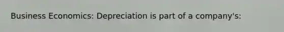 Business Economics: Depreciation is part of a company's: