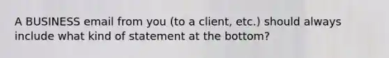 A BUSINESS email from you (to a client, etc.) should always include what kind of statement at the bottom?