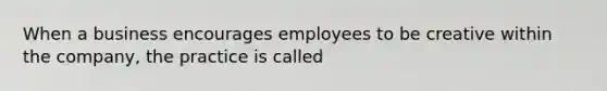 When a business encourages employees to be creative within the company, the practice is called