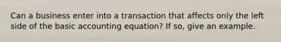 Can a business enter into a transaction that affects only the left side of the basic accounting equation? If so, give an example.