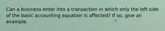 Can a business enter into a transaction in which only the left side of the basic accounting equation is affected? If so, give an example.