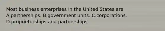 Most business enterprises in the United States are A.partnerships. B.government units. C.corporations. D.proprietorships and partnerships.