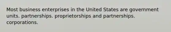 Most business enterprises in the United States are government units. partnerships. proprietorships and partnerships. corporations.