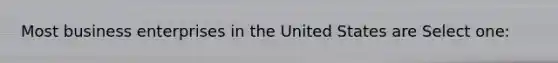 Most business enterprises in the United States are Select one: