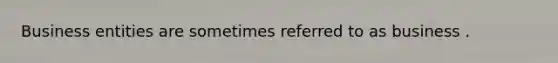 Business entities are sometimes referred to as business .