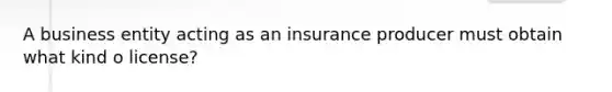 A business entity acting as an insurance producer must obtain what kind o license?