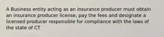 A Business entity acting as an insurance producer must obtain an insurance producer license, pay the fees and designate a licensed producer responsible for compliance with the laws of the state of CT