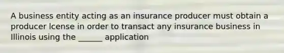 A business entity acting as an insurance producer must obtain a producer lcense in order to transact any insurance business in Illinois using the ______ application