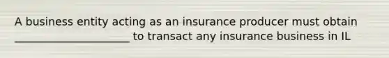 A business entity acting as an insurance producer must obtain _____________________ to transact any insurance business in IL