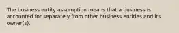 The business entity assumption means that a business is accounted for separately from other business entities and its owner(s).