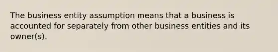 The business entity assumption means that a business is accounted for separately from other business entities and its owner(s).