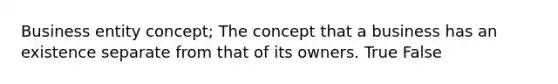 Business entity concept; The concept that a business has an existence separate from that of its owners. True False