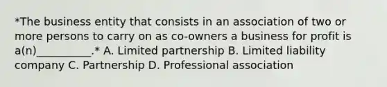 *The business entity that consists in an association of two or more persons to carry on as co-owners a business for profit is a(n)__________.* A. Limited partnership B. Limited liability company C. Partnership D. Professional association