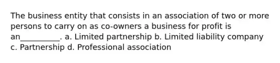 The business entity that consists in an association of two or more persons to carry on as co-owners a business for profit is an__________. a. Limited partnership b. Limited liability company c. Partnership d. Professional association