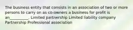 The business entity that consists in an association of two or more persons to carry on as co-owners a business for profit is an__________. Limited partnership Limited liability company Partnership Professional association