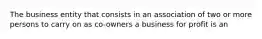 The business entity that consists in an association of two or more persons to carry on as co-owners a business for profit is an