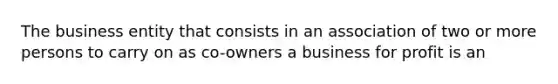 The business entity that consists in an association of two or more persons to carry on as co-owners a business for profit is an