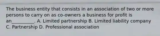 The business entity that consists in an association of two or more persons to carry on as co-owners a business for profit is an__________. A. Limited partnership B. Limited liability company C. Partnership D. Professional association