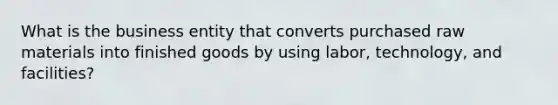 What is the business entity that converts purchased raw materials into finished goods by using labor, technology, and facilities?