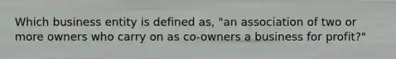 Which business entity is defined as, "an association of two or more owners who carry on as co-owners a business for profit?"