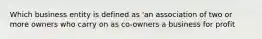 Which business entity is defined as 'an association of two or more owners who carry on as co-owners a business for profit