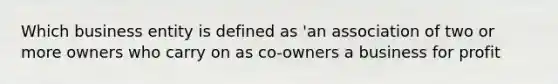 Which business entity is defined as 'an association of two or more owners who carry on as co-owners a business for profit