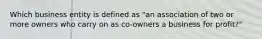 Which business entity is defined as "an association of two or more owners who carry on as co-owners a business for profit?"