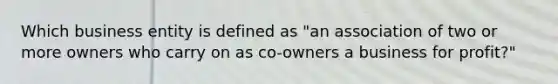 Which business entity is defined as "an association of two or more owners who carry on as co-owners a business for profit?"