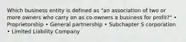 Which business entity is defined as "an association of two or more owners who carry on as co-owners a business for profit?" • Proprietorship • General partnership • Subchapter S corporation • Limited Liability Company