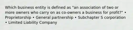 Which business entity is defined as "an association of two or more owners who carry on as co-owners a business for profit?" • Proprietorship • General partnership • Subchapter S corporation • Limited Liability Company