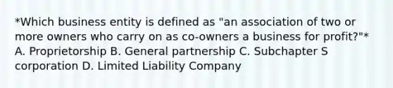 *Which business entity is defined as "an association of two or more owners who carry on as co-owners a business for profit?"* A. Proprietorship B. General partnership C. Subchapter S corporation D. Limited Liability Company