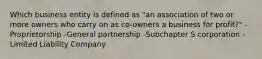 Which business entity is defined as "an association of two or more owners who carry on as co-owners a business for profit?" -Proprietorship -General partnership -Subchapter S corporation -Limited Liability Company