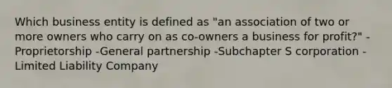 Which business entity is defined as "an association of two or more owners who carry on as co-owners a business for profit?" -Proprietorship -General partnership -Subchapter S corporation -Limited Liability Company