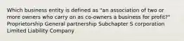 Which business entity is defined as "an association of two or more owners who carry on as co-owners a business for profit?" Proprietorship General partnership Subchapter S corporation Limited Liability Company