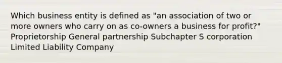 Which business entity is defined as "an association of two or more owners who carry on as co-owners a business for profit?" Proprietorship General partnership Subchapter S corporation Limited Liability Company